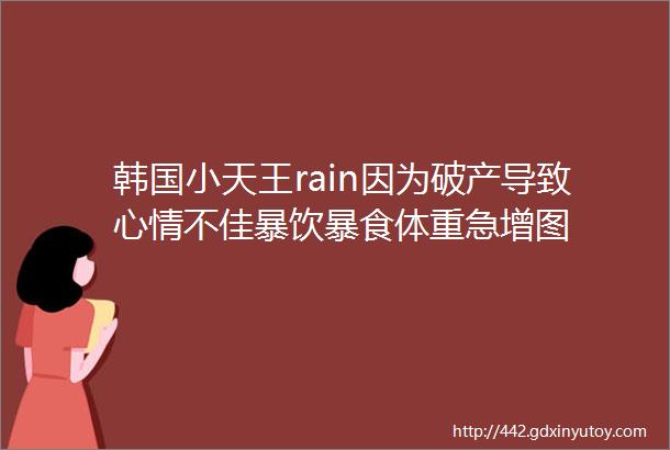 韩国小天王rain因为破产导致心情不佳暴饮暴食体重急增图